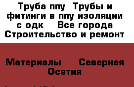 Труба ппу. Трубы и фитинги в ппу изоляции с одк. - Все города Строительство и ремонт » Материалы   . Северная Осетия